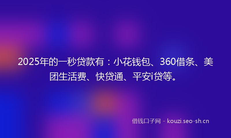 2025年的一秒贷款有：小花钱包、360借条、美团生活费、快贷通、平安i贷等。