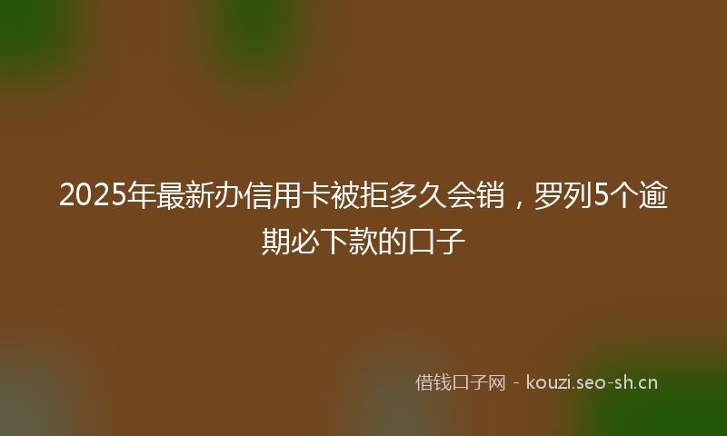 2025年最新办信用卡被拒多久会销，罗列5个逾期必下款的口子