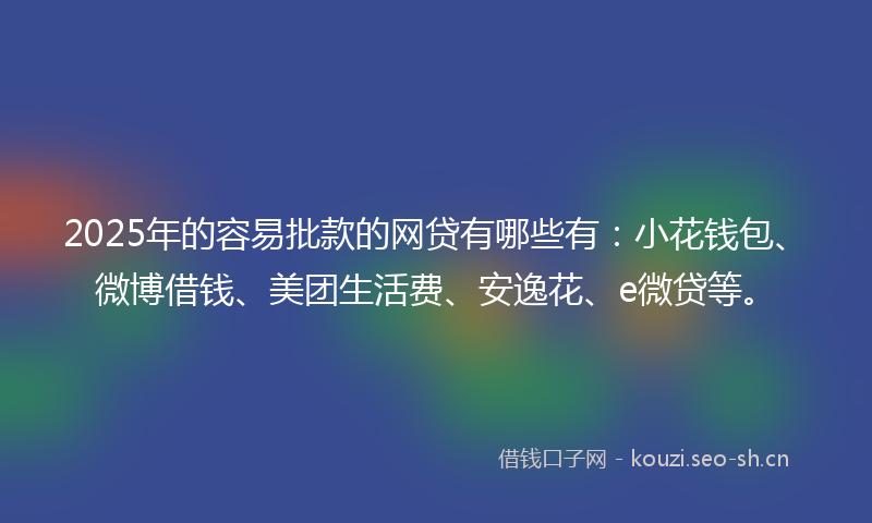 2025年的容易批款的网贷有哪些有：小花钱包、微博借钱、美团生活费、安逸花、e微贷等。