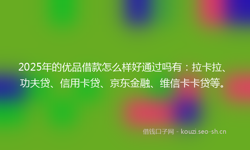2025年的优品借款怎么样好通过吗有：拉卡拉、功夫贷、信用卡贷、京东金融、维信卡卡贷等。