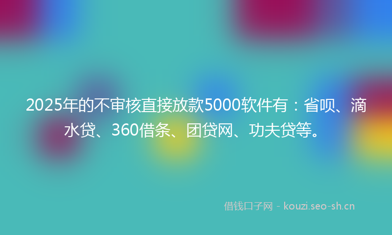 2025年的不审核直接放款5000软件有：省呗、滴水贷、360借条、团贷网、功夫贷等。
