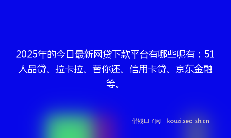 2025年的今日最新网贷下款平台有哪些呢有：51人品贷、拉卡拉、替你还、信用卡贷、京东金融等。