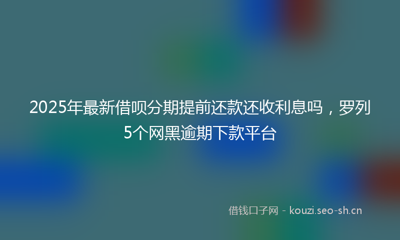 2025年最新借呗分期提前还款还收利息吗，罗列5个网黑逾期下款平台
