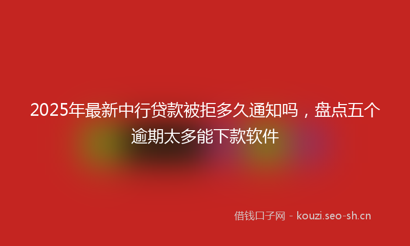 2025年最新中行贷款被拒多久通知吗，盘点五个逾期太多能下款软件