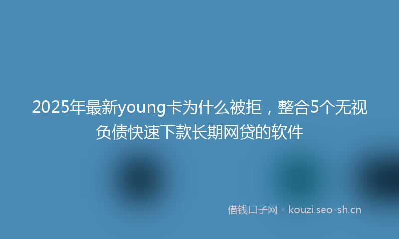 2025年最新young卡为什么被拒，整合5个无视负债快速下款长期网贷的软件
