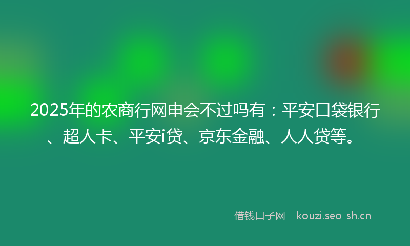 2025年的农商行网申会不过吗有：平安口袋银行、超人卡、平安i贷、京东金融、人人贷等。