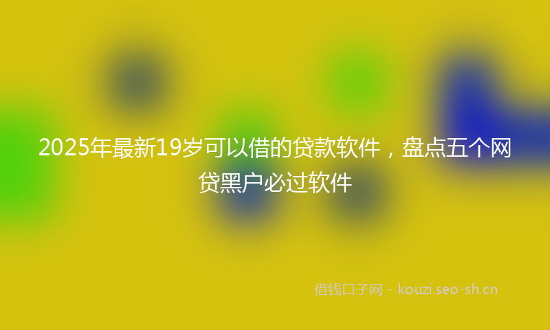 2025年最新19岁可以借的贷款软件，盘点五个网贷黑户必过软件
