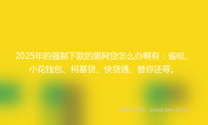 2025年的强制下款的黑网贷怎么办啊有：省呗、小花钱包、柯基贷、快贷通、替你还等。