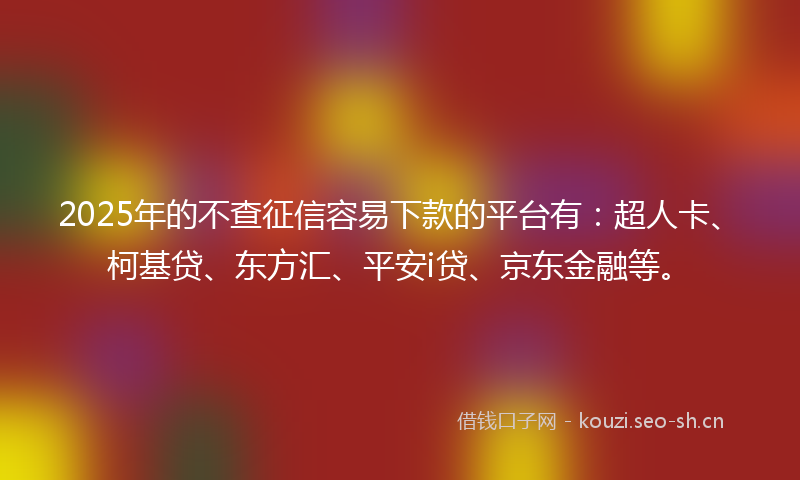 2025年的不查征信容易下款的平台有：超人卡、柯基贷、东方汇、平安i贷、京东金融等。