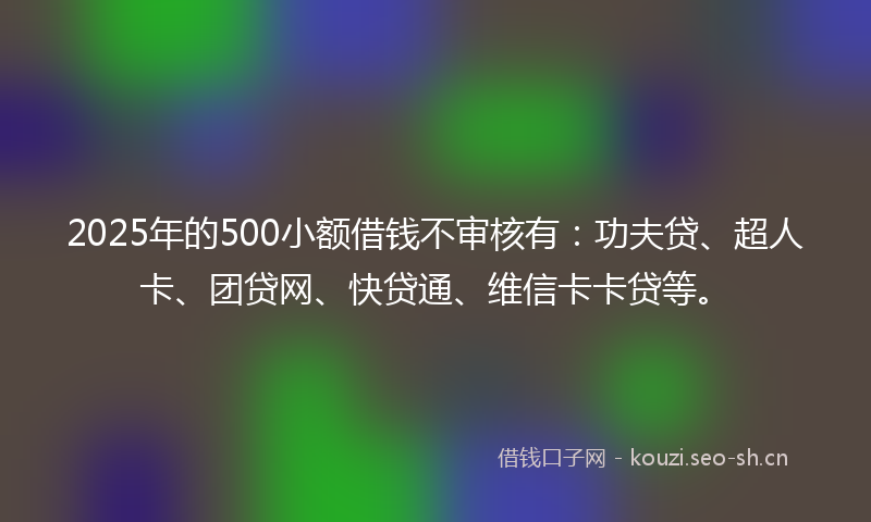 2025年的500小额借钱不审核有：功夫贷、超人卡、团贷网、快贷通、维信卡卡贷等。