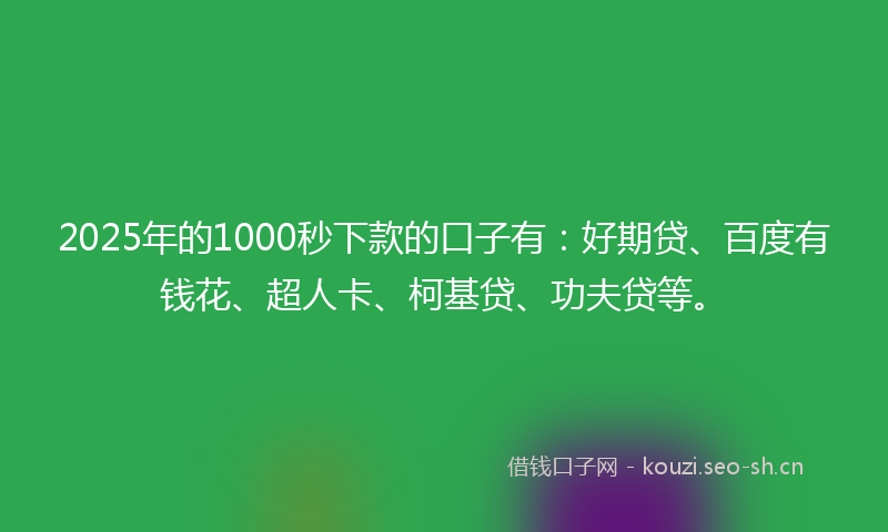 2025年的1000秒下款的口子有：好期贷、百度有钱花、超人卡、柯基贷、功夫贷等。