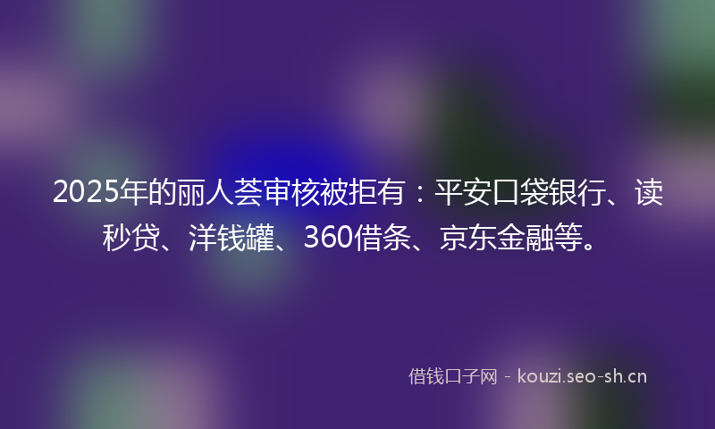 2025年的丽人荟审核被拒有：平安口袋银行、读秒贷、洋钱罐、360借条、京东金融等。