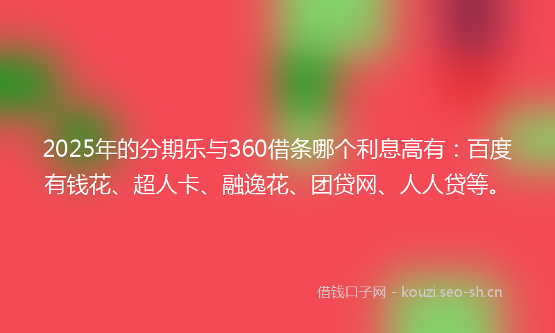 2025年的分期乐与360借条哪个利息高有：百度有钱花、超人卡、融逸花、团贷网、人人贷等。