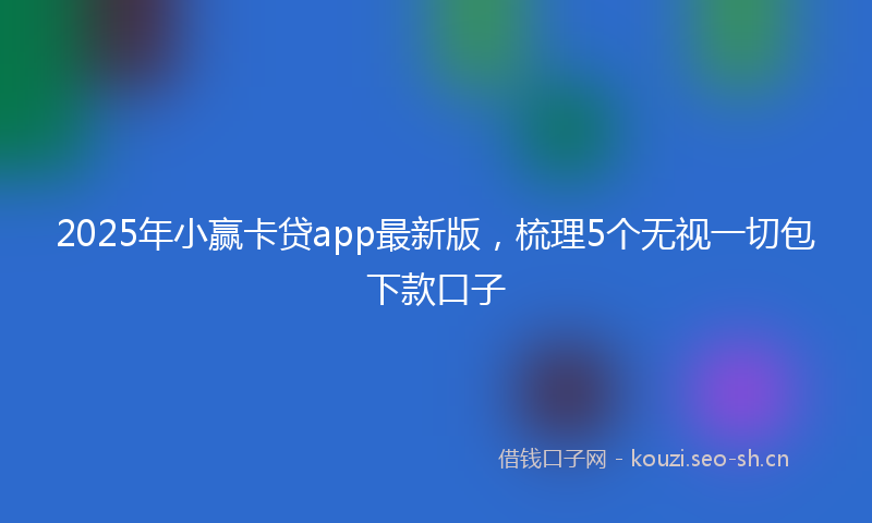 2025年小赢卡贷app最新版，梳理5个无视一切包下款口子