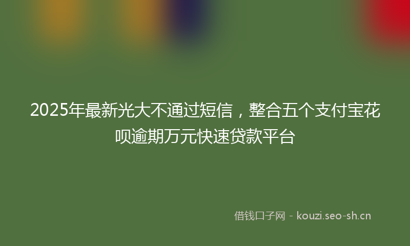 2025年最新光大不通过短信，整合五个支付宝花呗逾期万元快速贷款平台