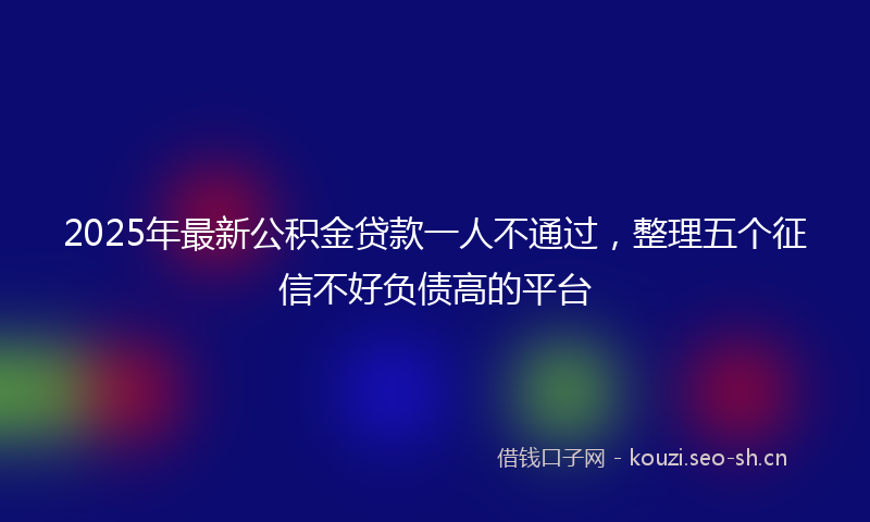 2025年最新公积金贷款一人不通过,整理五个征信不好负债高的平台