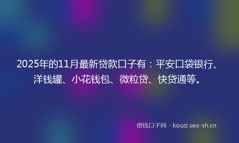2025年的11月最新贷款口子有：平安口袋银行、洋钱罐、小花钱包、微粒贷、快贷通等。