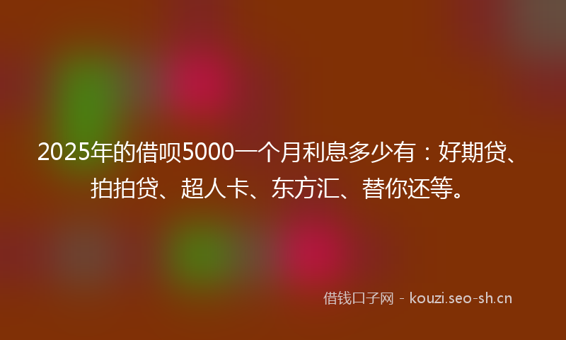 2025年的借呗5000一个月利息多少有：好期贷、拍拍贷、超人卡、东方汇、替你还等。
