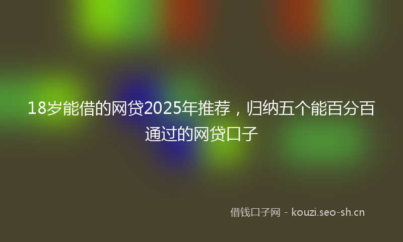 18岁能借的网贷2025年推荐，归纳五个能百分百通过的网贷口子