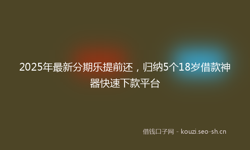 2025年最新分期乐提前还，归纳5个18岁借款神器快速下款平台