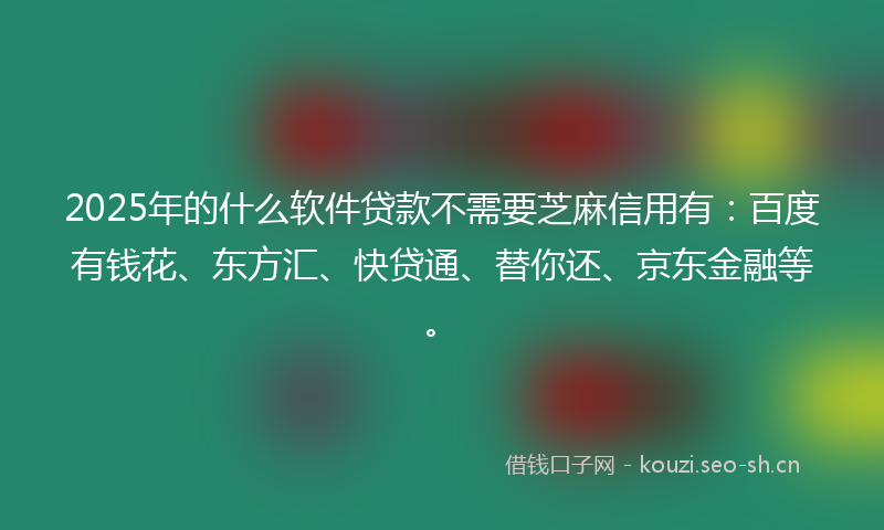 2025年的什么软件贷款不需要芝麻信用有：百度有钱花、东方汇、快贷通、替你还、京东金融等。