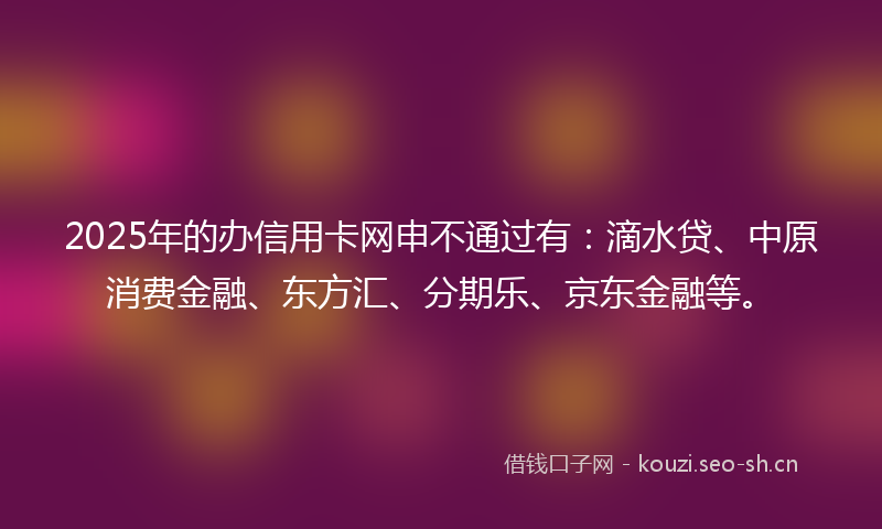 2025年的办信用卡网申不通过有：滴水贷、中原消费金融、东方汇、分期乐、京东金融等。