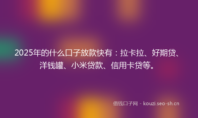 2025年的什么口子放款快有：拉卡拉、好期贷、洋钱罐、小米贷款、信用卡贷等。