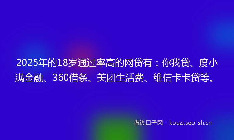 2025年的18岁通过率高的网贷有：你我贷、度小满金融、360借条、美团生活费、维信卡卡贷等。