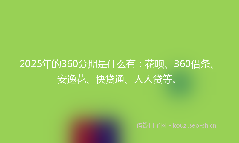 2025年的360分期是什么有：花呗、360借条、安逸花、快贷通、人人贷等。
