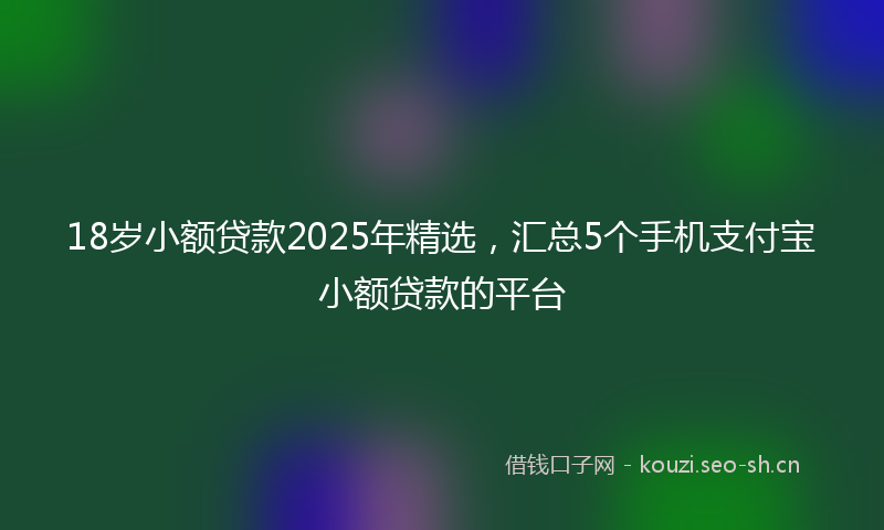 18岁小额贷款2025年精选，汇总5个手机支付宝小额贷款的平台