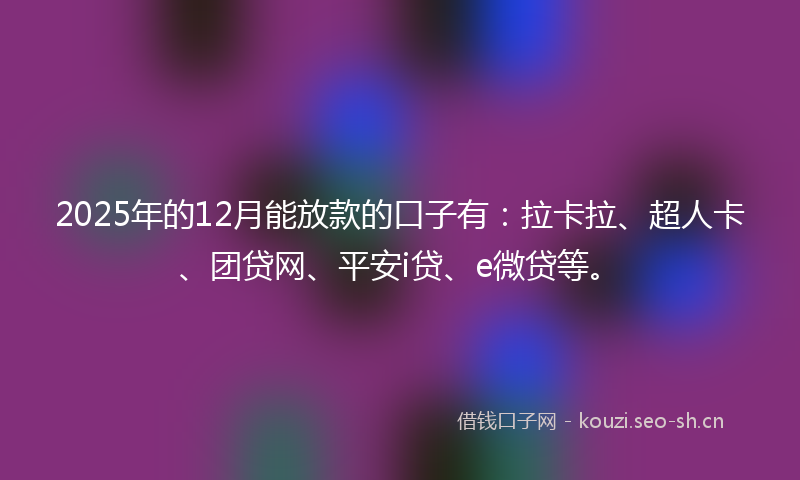 2025年的12月能放款的口子有：拉卡拉、超人卡、团贷网、平安i贷、e微贷等。