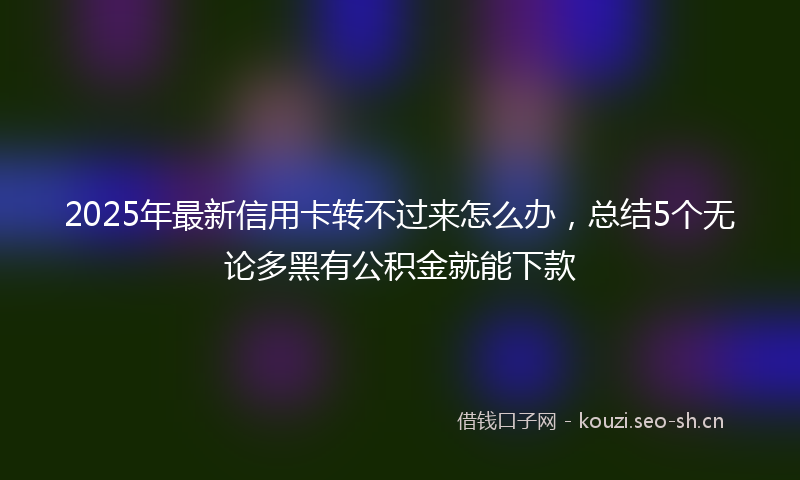 2025年最新信用卡转不过来怎么办，总结5个无论多黑有公积金就能下款