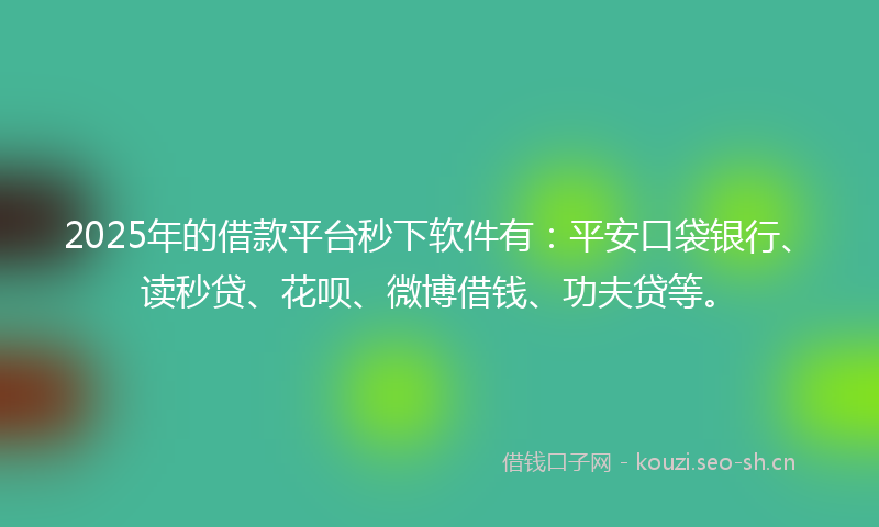 2025年的借款平台秒下软件有：平安口袋银行、读秒贷、花呗、微博借钱、功夫贷等。