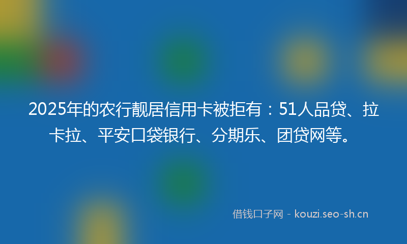 2025年的农行靓居信用卡被拒有：51人品贷、拉卡拉、平安口袋银行、分期乐、团贷网等。