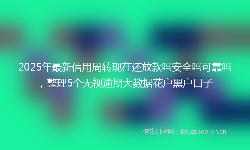 2025年最新信用周转现在还放款吗安全吗可靠吗，整理5个无视逾期大数据花户黑户口子