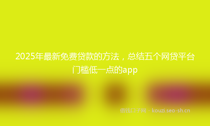 2025年最新免费贷款的方法，总结五个网贷平台门槛低一点的app