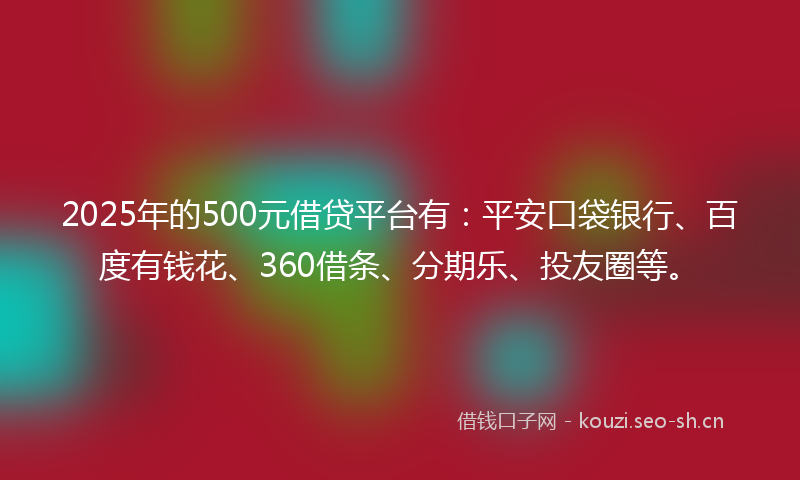 2025年的500元借贷平台有：平安口袋银行、百度有钱花、360借条、分期乐、投友圈等。