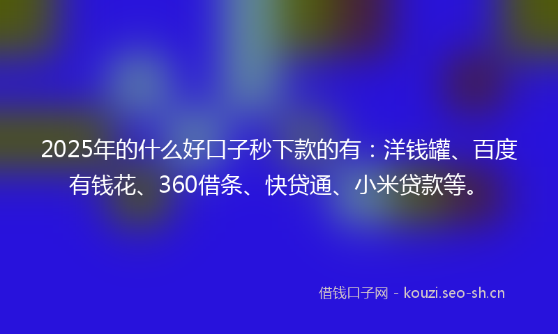 2025年的什么好口子秒下款的有:洋钱罐、百度有钱花、360借条、快贷通、小米贷款等。
