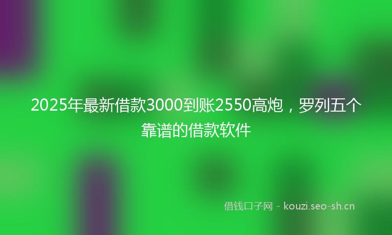 2025年最新借款3000到账2550高炮,罗列五个靠谱的借款软件