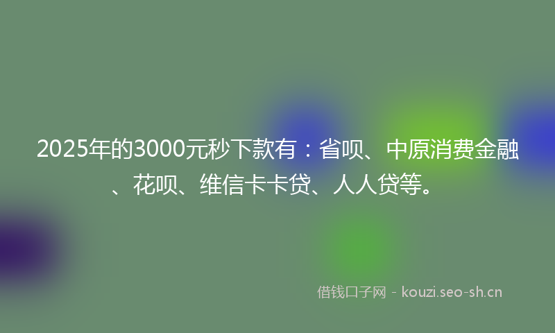 2025年的3000元秒下款有：省呗、中原消费金融、花呗、维信卡卡贷、人人贷等。