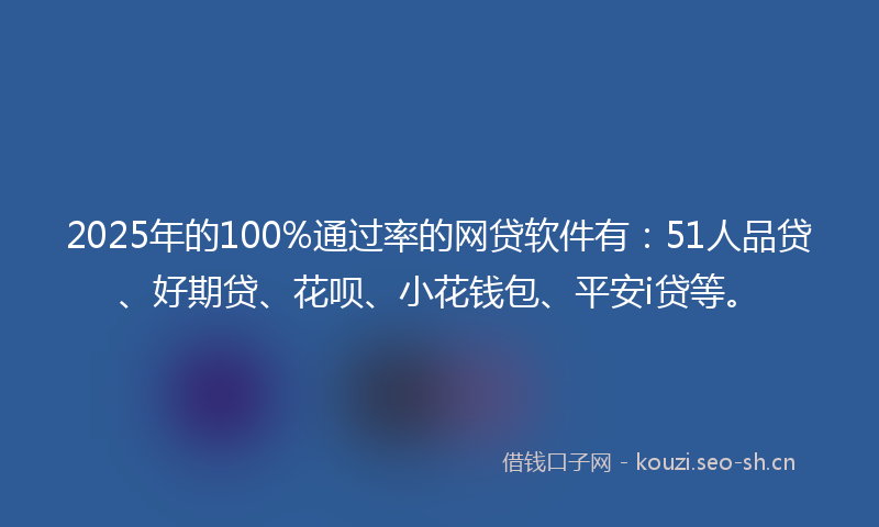 2025年的100%通过率的网贷软件有：51人品贷、好期贷、花呗、小花钱包、平安i贷等。