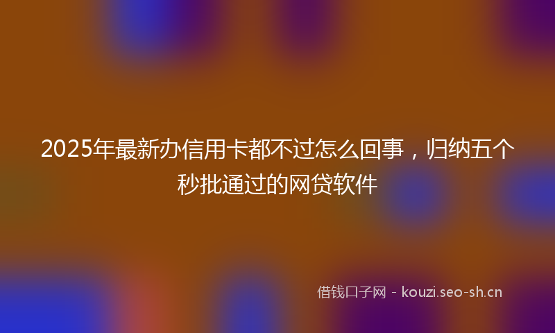2025年最新办信用卡都不过怎么回事，归纳五个秒批通过的网贷软件
