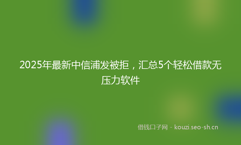 2025年最新中信浦发被拒，汇总5个轻松借款无压力软件