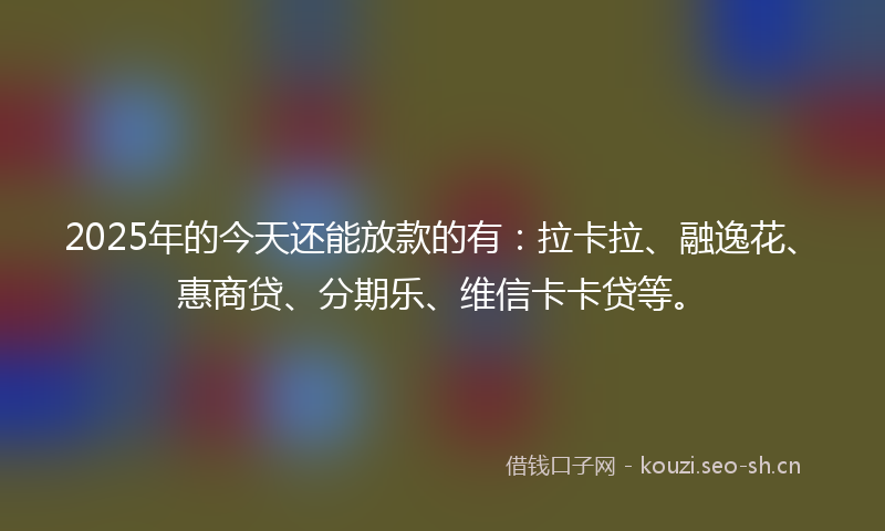 2025年的今天还能放款的有:拉卡拉、融逸花、惠商贷、分期乐、维信卡卡贷等。