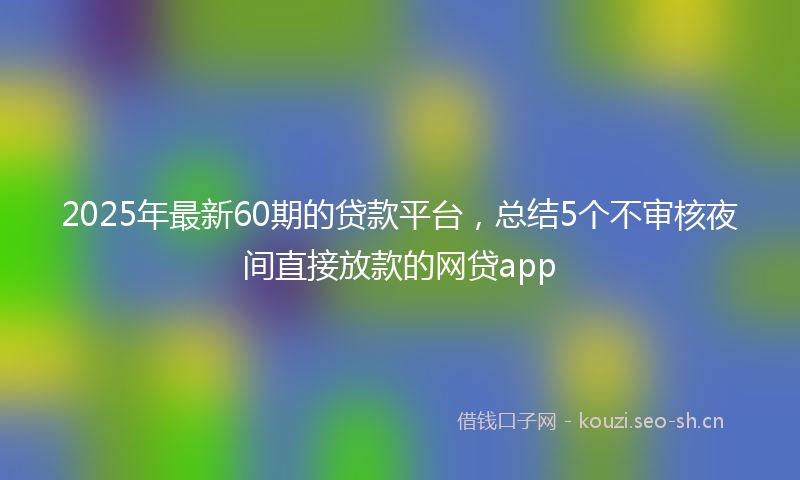 2025年最新60期的贷款平台，总结5个不审核夜间直接放款的网贷app