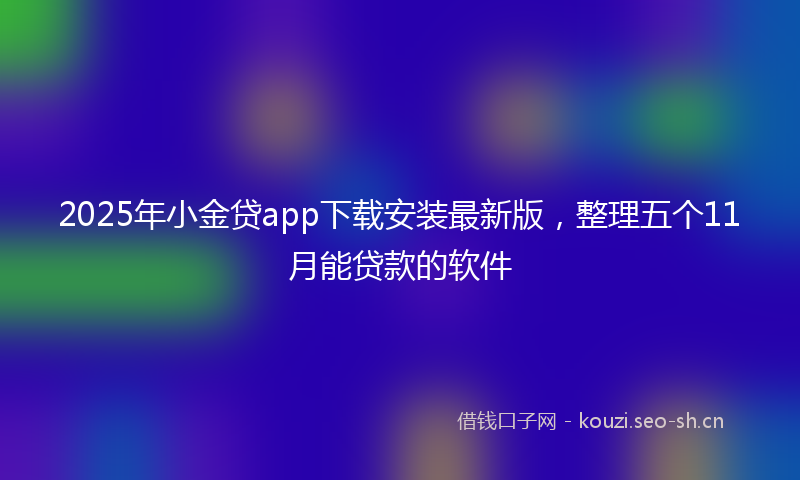 2025年小金贷app下载安装最新版，整理五个11月能贷款的软件