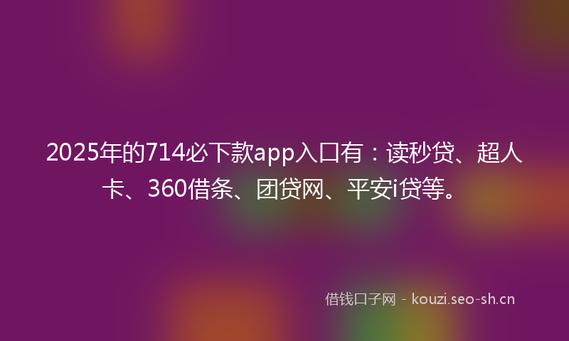 2025年的714必下款app入口有：读秒贷、超人卡、360借条、团贷网、平安i贷等。