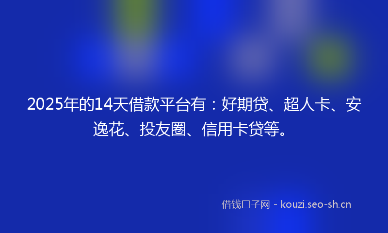 2025年的14天借款平台有：好期贷、超人卡、安逸花、投友圈、信用卡贷等。