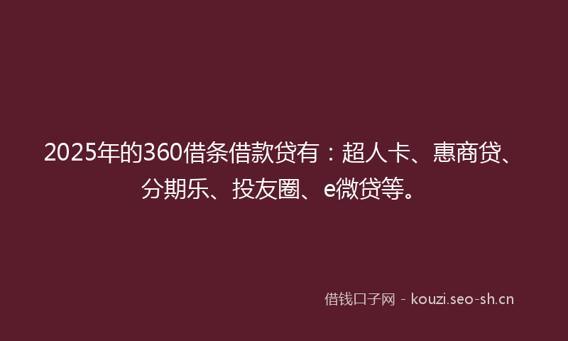 2025年的360借条借款贷有：超人卡、惠商贷、分期乐、投友圈、e微贷等。