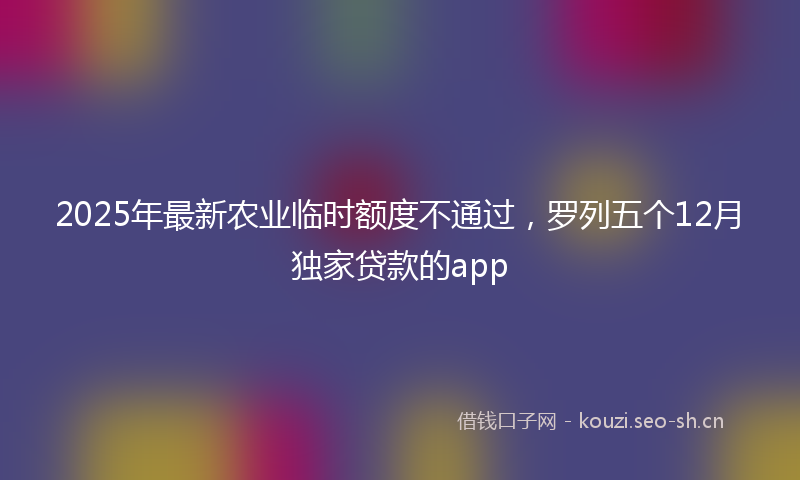 2025年最新农业临时额度不通过，罗列五个12月独家贷款的app